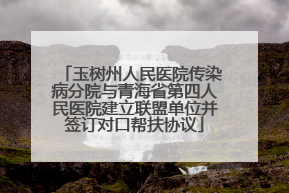 玉树州人民医院传染病分院与青海省第四人民医院建立联盟单位并签订对口帮扶协议